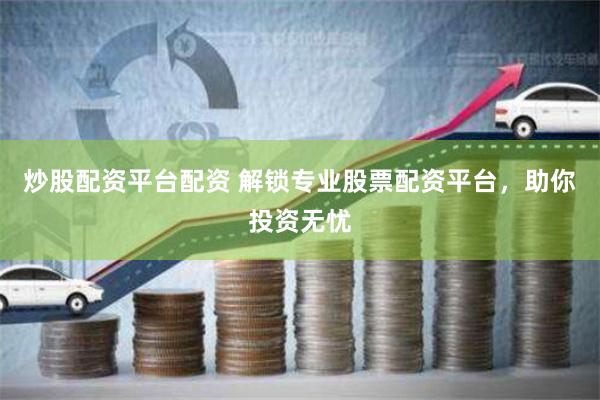 炒股配资平台配资 解锁专业股票配资平台，助你投资无忧
