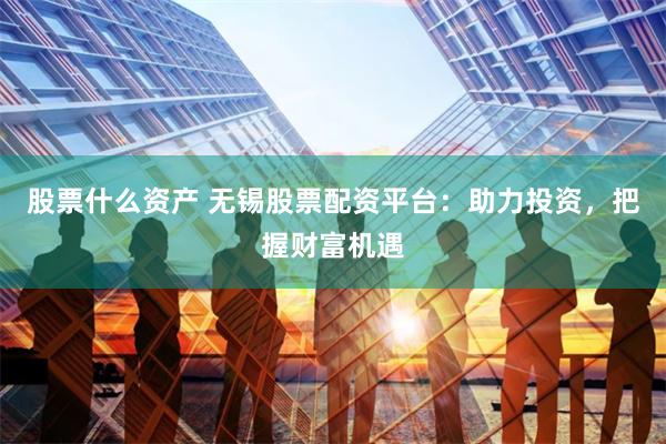 股票什么资产 无锡股票配资平台：助力投资，把握财富机遇