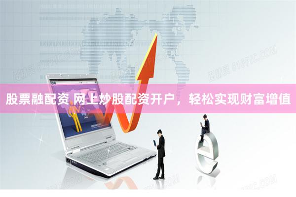 股票融配资 网上炒股配资开户，轻松实现财富增值
