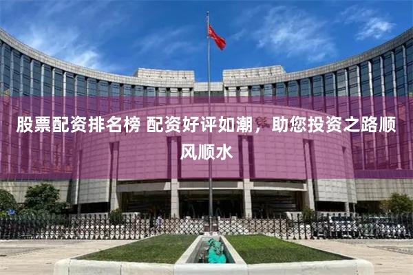 股票配资排名榜 配资好评如潮，助您投资之路顺风顺水