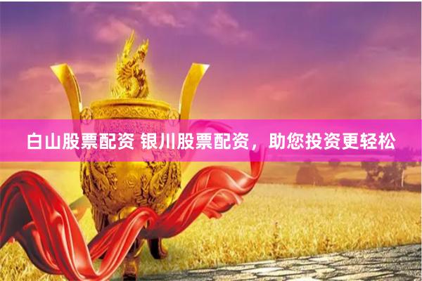 白山股票配资 银川股票配资，助您投资更轻松