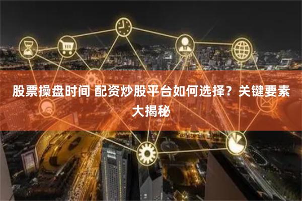 股票操盘时间 配资炒股平台如何选择？关键要素大揭秘