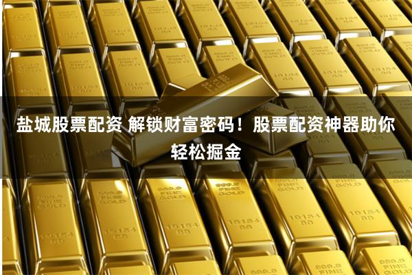 盐城股票配资 解锁财富密码！股票配资神器助你轻松掘金