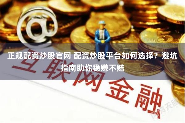 正规配资炒股官网 配资炒股平台如何选择?避坑指南助你稳赚不赔
