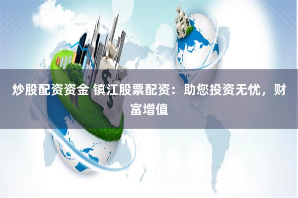 炒股配资资金 镇江股票配资:助您投资无忧,财富增值