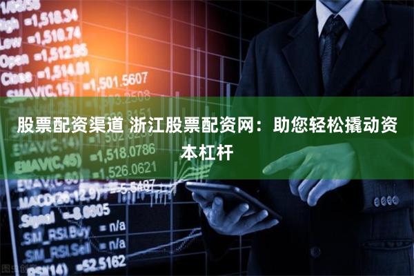 股票配资渠道 浙江股票配资网:助您轻松撬动资本杠杆