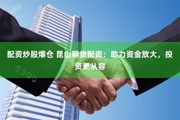 配资炒股爆仓 昆山期货配资：助力资金放大，投资更从容