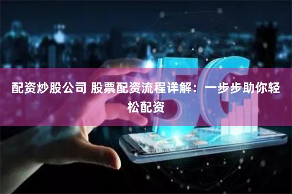 配资炒股公司 股票配资流程详解:一步步助你轻松配资