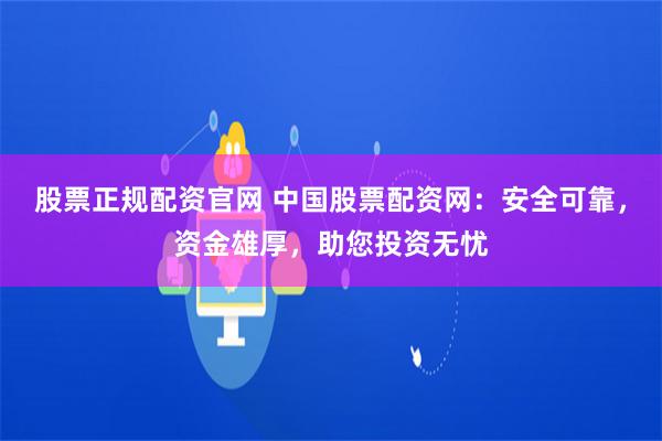 股票正规配资官网 中国股票配资网：安全可靠，资金雄厚，助您投资无忧