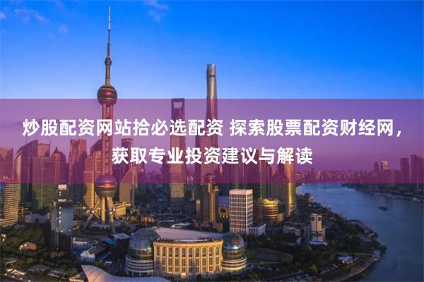 炒股配资网站拾必选配资 探索股票配资财经网，获取专业投资建议与解读