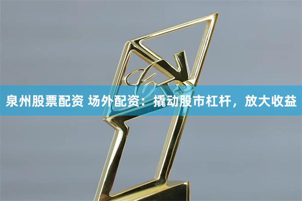 泉州股票配资 场外配资:撬动股市杠杆,放大收益