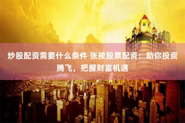 炒股配资需要什么条件 张掖股票配资:助你投资腾飞,把握财富机遇