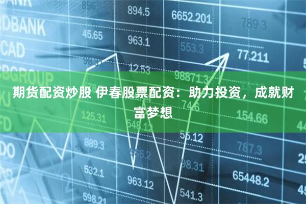 期货配资炒股 伊春股票配资:助力投资,成就财富梦想