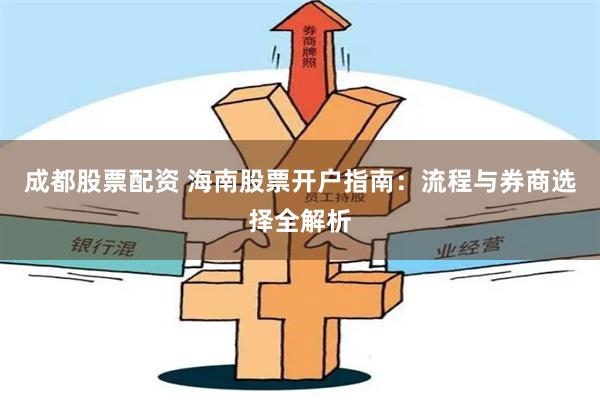 成都股票配资 海南股票开户指南：流程与券商选择全解析