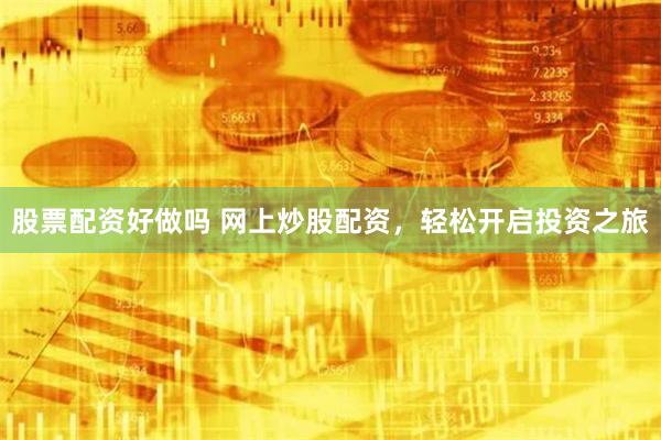 股票配资好做吗 网上炒股配资，轻松开启投资之旅