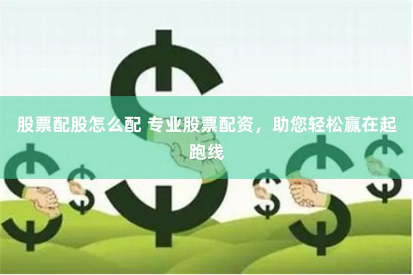 股票配股怎么配 专业股票配资，助您轻松赢在起跑线