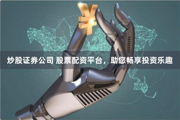 炒股证券公司 股票配资平台，助您畅享投资乐趣
