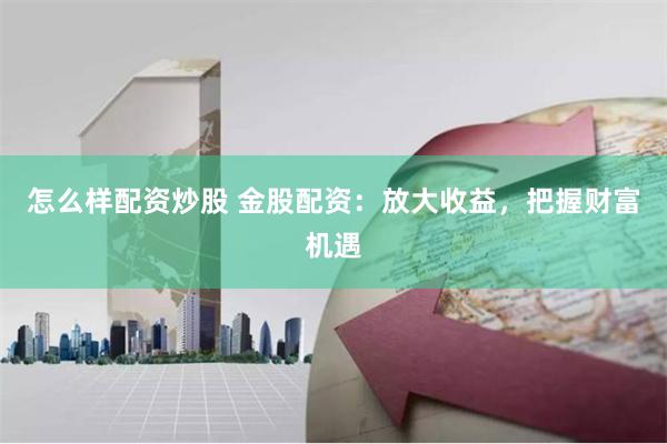 怎么样配资炒股 金股配资：放大收益，把握财富机遇